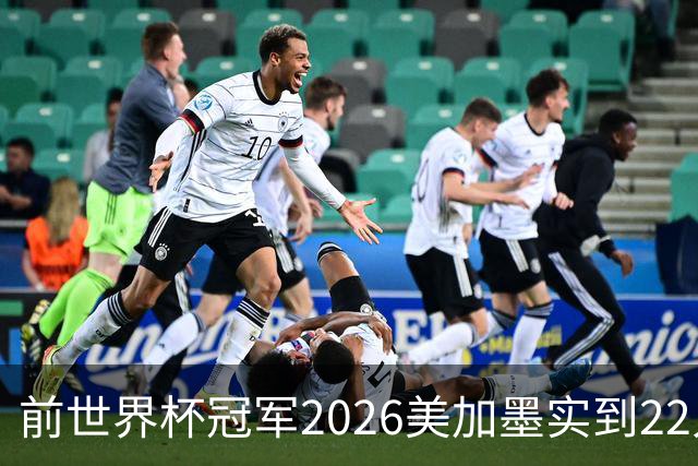 前世界杯冠军2026美加墨实到22人 诺伊尔将率先出战