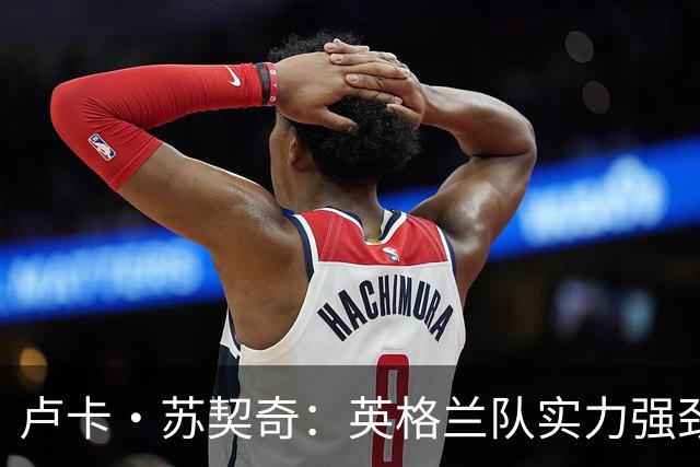 卢卡·苏契奇：英格兰队实力强劲，如果贝林厄姆没首发我会惊讶