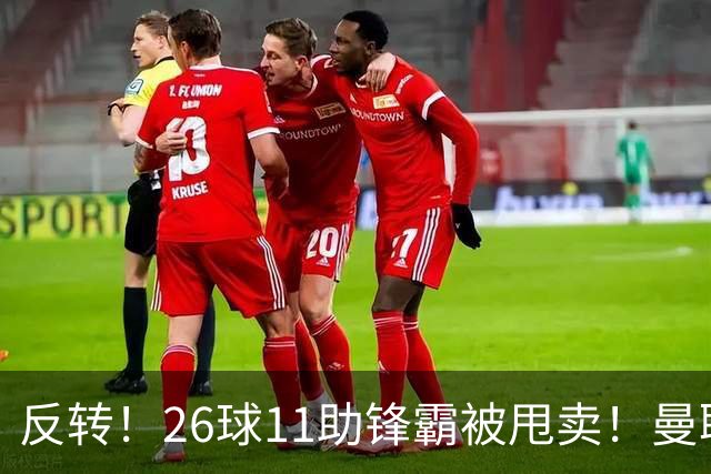 反转！26球11助锋霸被甩卖！曼联或获利2000万欧