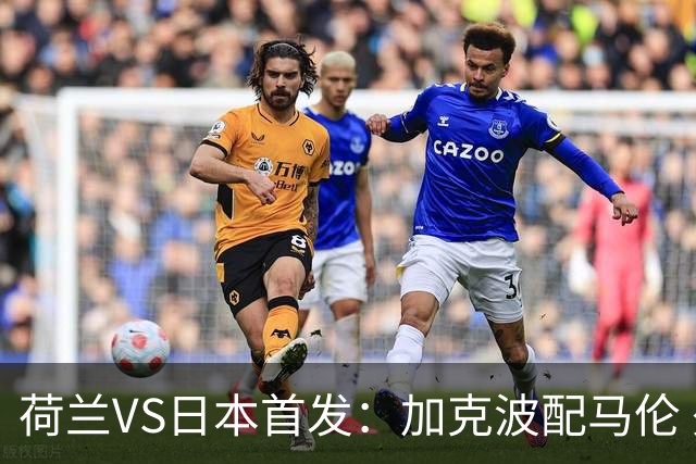 荷兰VS日本首发：加克波配马伦 久保建英搭档堂安律